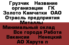 Грузчик › Название организации ­ ГК Золото Камчатки, ОАО › Отрасль предприятия ­ Металлы › Минимальный оклад ­ 32 000 - Все города Работа » Вакансии   . Ненецкий АО,Харута п.